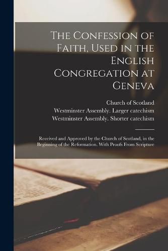 Cover image for The Confession of Faith, Used in the English Congregation at Geneva: Received and Approved by the Church of Scotland, in the Beginning of the Reformation. With Proofs From Scripture