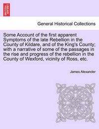 Cover image for Some Account of the First Apparent Symptoms of the Late Rebellion in the County of Kildare, and of the King's County; With a Narrative of Some of the Passages in the Rise and Progress of the Rebellion in the County of Wexford, Vicinity of Ross, Etc.