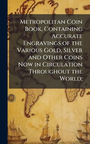 Cover image for Metropolitan Coin Book, Containing Accurate Engravings of the Various Gold, Silver and Other Coins Now in Circulation Throughout the World;