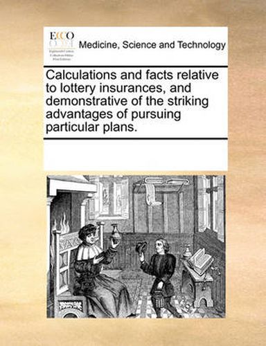 Cover image for Calculations and Facts Relative to Lottery Insurances, and Demonstrative of the Striking Advantages of Pursuing Particular Plans.