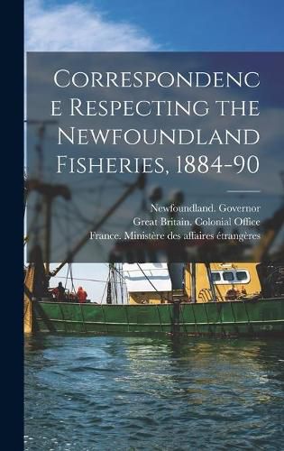 Correspondence Respecting the Newfoundland Fisheries, 1884-90 [microform]