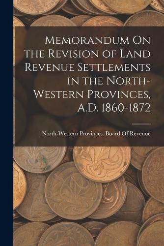 Cover image for Memorandum On the Revision of Land Revenue Settlements in the North-Western Provinces, A.D. 1860-1872