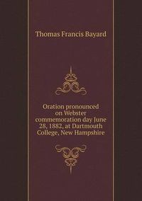 Cover image for Oration Pronounced on Webster Commemoration Day June 28, 1882, at Dartmouth College, New Hampshire