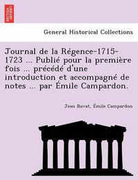 Cover image for Journal de la Regence-1715-1723 ... Publie pour la premiere fois ... precede d'une introduction et accompagne de notes ... par Emile Campardon.