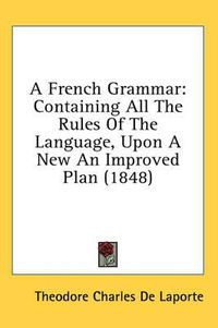 Cover image for A French Grammar: Containing All the Rules of the Language, Upon a New an Improved Plan (1848)