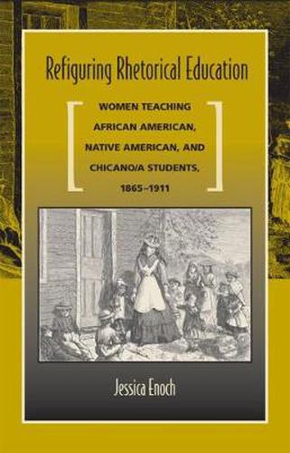 Cover image for Refiguring Rhetorical Education: Women Teaching African American, Native American, and Chicano/a Students, 1865-1911