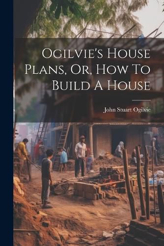 Ogilvie's House Plans, Or, How To Build A House