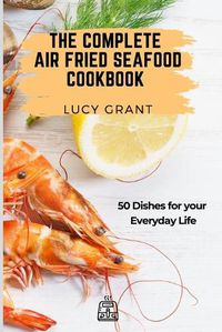 Cover image for The Complete Air Fried Seafood Cookbook: 50 Dishes for your Everyday Life