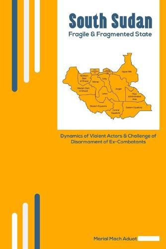 Cover image for South Sudan: Fragile & Fragmented State: Dynamics of Violent Actors and Challenge of Disarmament of Ex-Combatants