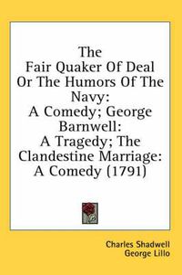 Cover image for The Fair Quaker of Deal or the Humors of the Navy: A Comedy; George Barnwell: A Tragedy; The Clandestine Marriage: A Comedy (1791)