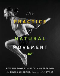 Cover image for The Practice Of Natural Movement: Reclaim Power, Health, and Freedom