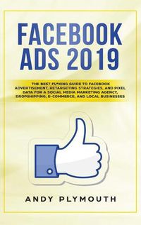 Cover image for Facebook Ads 2019: The Best Fu*king Guide to Facebook Advertisement, Retargeting Strategies, and Pixel Data for a Social Media Marketing Agency, Dropshipping, E-commerce, and Local Businesses