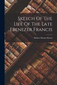 Cover image for Sketch Of The Life Of The Late Ebenezer Francis