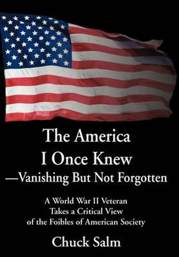 Cover image for The America I Once Knew Vanishing But Not Forgotten: A World War II Veteran Takes a Critical View of the Foibles of American Society
