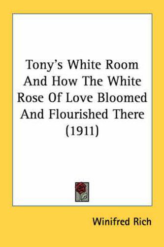 Cover image for Tony's White Room and How the White Rose of Love Bloomed and Flourished There (1911)