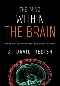 Cover image for The Mind within the Brain: How We Make Decisions and How those Decisions Go Wrong