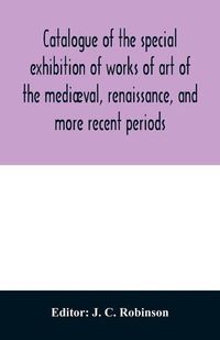 Cover image for Catalogue of the special exhibition of works of art of the mediaeval, renaissance, and more recent periods: on loan at the South Kensington museum, June 1862