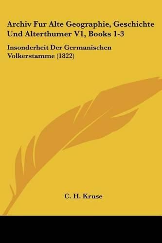 Cover image for Archiv Fur Alte Geographie, Geschichte Und Alterthumer V1, Books 1-3: Insonderheit Der Germanischen Volkerstamme (1822)