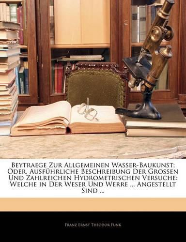 Cover image for Beytraege Zur Allgemeinen Wasser-Baukunst; Oder, Ausf Hrliche Beschreibung Der Grossen Und Zahlreichen Hydrometrischen Versuche: Welche in Der Weser Und Werre ... Angestellt Sind ...