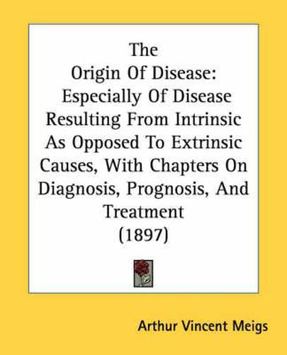 Cover image for The Origin of Disease: Especially of Disease Resulting from Intrinsic as Opposed to Extrinsic Causes, with Chapters on Diagnosis, Prognosis, and Treatment (1897)