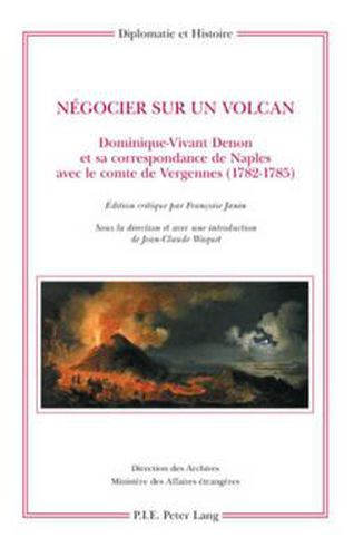 Negocier Sur Un Volcan: Dominique-Vivant Denon Et Sa Correspondance de Naples Avec Le Comte de Vergennes (1782-1785)