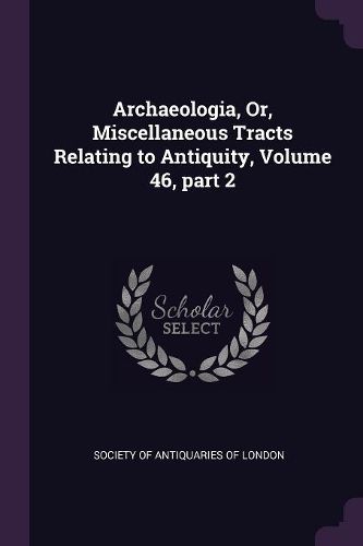 Cover image for Archaeologia, Or, Miscellaneous Tracts Relating to Antiquity, Volume 46, part 2