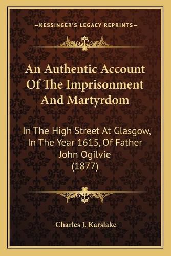 An Authentic Account of the Imprisonment and Martyrdom: In the High Street at Glasgow, in the Year 1615, of Father John Ogilvie (1877)