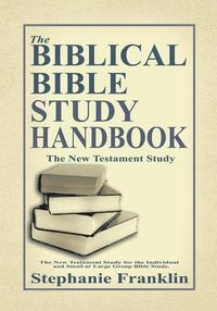 Cover image for The Biblical Bible Study Handbook: The New Testament Study for the Individual and Small or Large Group Bible Study.