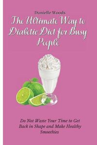 Cover image for The Ultimate Way to Diabetic Diet for Busy People: Do Not Waste Your Time to Get Back in Shape and Make Healthy Smoothies
