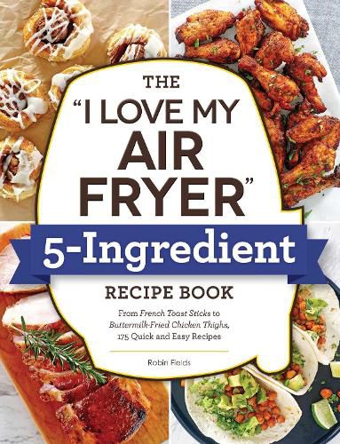 Cover image for The I Love My Air Fryer  5-Ingredient Recipe Book: From French Toast Sticks to Buttermilk-Fried Chicken Thighs, 175 Quick and Easy Recipes