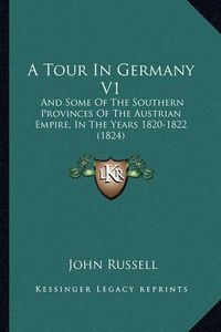 Cover image for A Tour in Germany V1: And Some of the Southern Provinces of the Austrian Empire, in the Years 1820-1822 (1824)