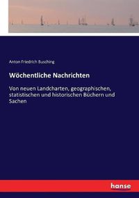 Cover image for Woechentliche Nachrichten: Von neuen Landcharten, geographischen, statistischen und historischen Buchern und Sachen