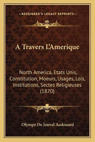 A Travers L'Amerique: North America, Etats Unis, Constitution, Moeurs, Usages, Lois, Institutions, Sectes Religieuses (1870)