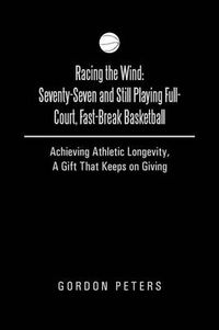 Cover image for Racing the Wind: Seventy-Seven and Still Playing Full-Court, Fast-Break Basketball: Achieving Athletic Longevity, a Gift That Keeps on