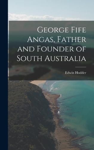 George Fife Angas, Father and Founder of South Australia