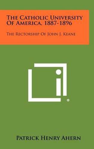 The Catholic University of America, 1887-1896: The Rectorship of John J. Keane