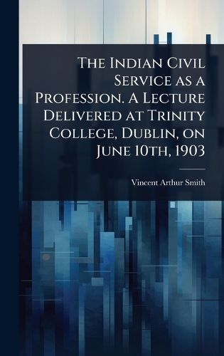 Cover image for The Indian Civil Service as a Profession. A Lecture Delivered at Trinity College, Dublin, on June 10th, 1903