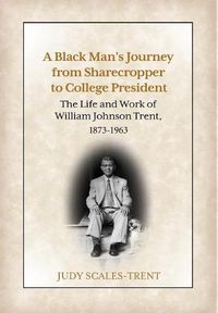 Cover image for A Black Man's Journey from Sharecropper to College President: The Life and Work of William Johnson Trent, 1873-1963