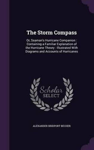 Cover image for The Storm Compass: Or, Seaman's Hurricane Companion: Containing a Familiar Explanation of the Hurricane Theory: Illustrated with Diagrams and Accounts of Hurricanes