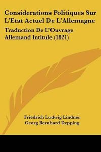 Cover image for Considerations Politiques Sur L'Etat Actuel de L'Allemagne: Traduction de L'Ouvrage Allemand Intitule (1821)