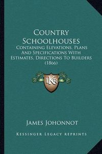 Cover image for Country Schoolhouses: Containing Elevations, Plans and Specifications with Estimates, Directions to Builders (1866)