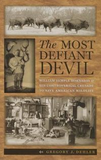 Cover image for The Most Defiant Devil: William Temple Hornaday and His Controversial Crusade to Save American Wildlife