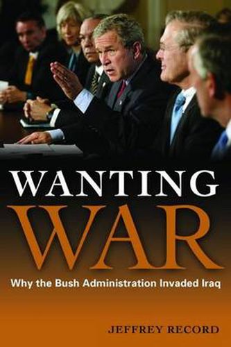 Cover image for Wanting War: Why the Bush Administration Invaded Iraq