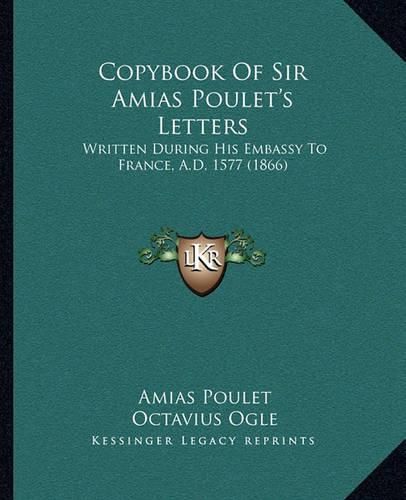Cover image for Copybook of Sir Amias Poulet's Letters: Written During His Embassy to France, A.D. 1577 (1866)