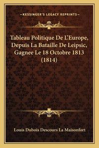 Cover image for Tableau Politique de L'Europe, Depuis La Bataille de Leipsic, Gagnee Le 18 Octobre 1813 (1814)