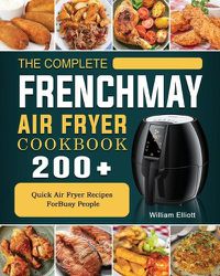 Cover image for The Complete FrenchMay Air Fryer Cookbook: 200+ Quick Air Fryer Recipes ForBusy People