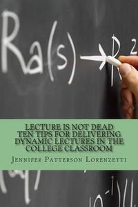 Cover image for Lecture Is Not Dead: Ten Tips for Delivering Dynamic Lectures in the College Classroom