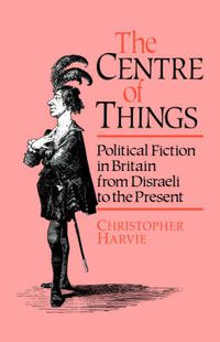 Cover image for The Centre of Things: Political Fiction in Britain from Disraeli to the Present