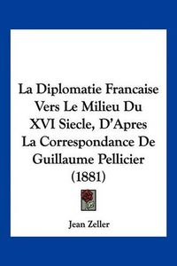 Cover image for La Diplomatie Francaise Vers Le Milieu Du XVI Siecle, D'Apres La Correspondance de Guillaume Pellicier (1881)