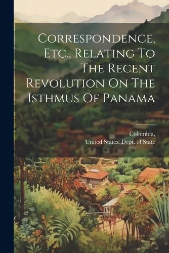 Cover image for Correspondence, Etc., Relating To The Recent Revolution On The Isthmus Of Panama